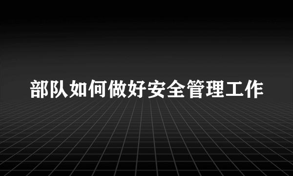 部队如何做好安全管理工作
