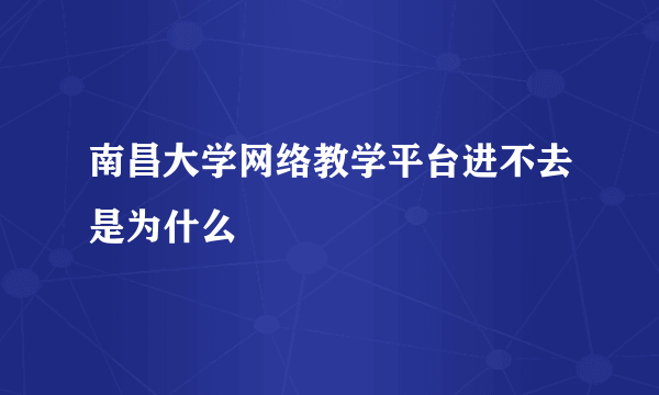 南昌大学网络教学平台进不去是为什么