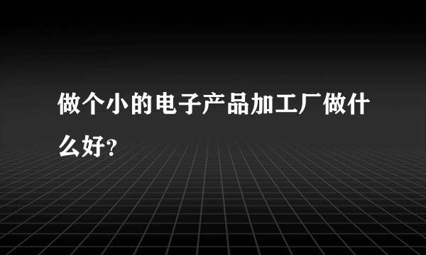 做个小的电子产品加工厂做什么好？