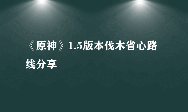 《原神》1.5版本伐木省心路线分享