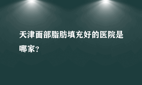 天津面部脂肪填充好的医院是哪家？