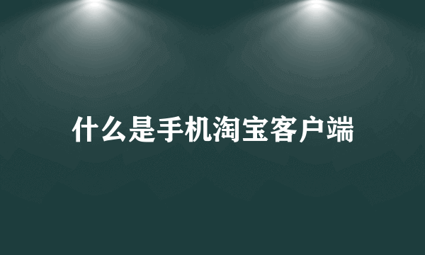 什么是手机淘宝客户端