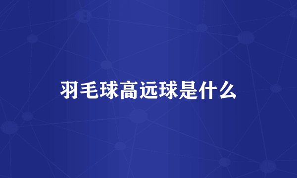 羽毛球高远球是什么
