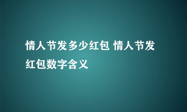 情人节发多少红包 情人节发红包数字含义