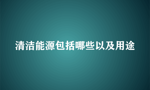 清洁能源包括哪些以及用途