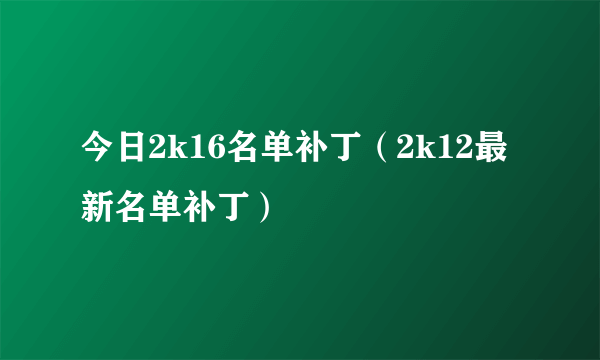 今日2k16名单补丁（2k12最新名单补丁）