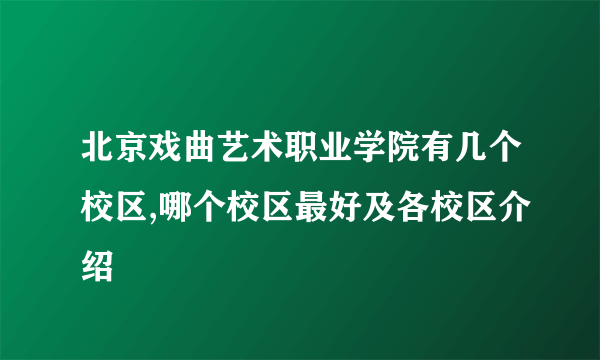 北京戏曲艺术职业学院有几个校区,哪个校区最好及各校区介绍