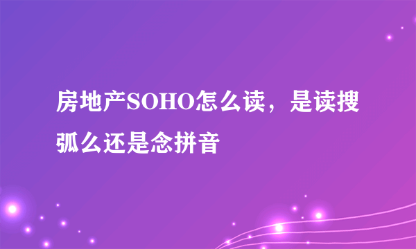 房地产SOHO怎么读，是读搜弧么还是念拼音
