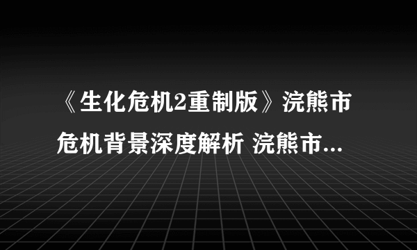 《生化危机2重制版》浣熊市危机背景深度解析 浣熊市危机怎么来的