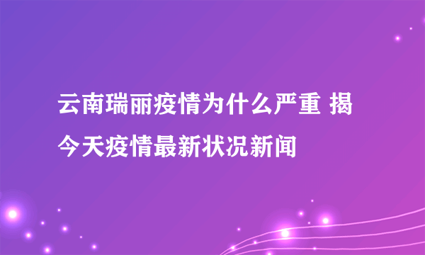 云南瑞丽疫情为什么严重 揭今天疫情最新状况新闻