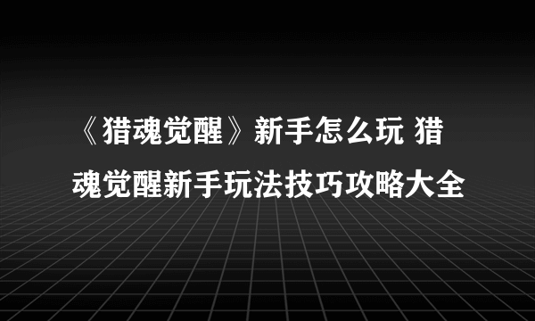 《猎魂觉醒》新手怎么玩 猎魂觉醒新手玩法技巧攻略大全
