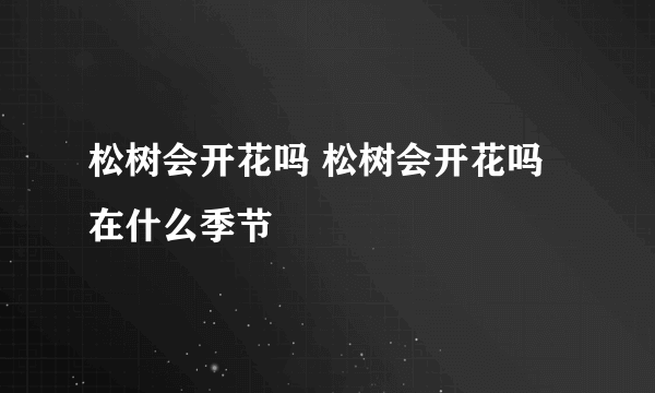 松树会开花吗 松树会开花吗在什么季节