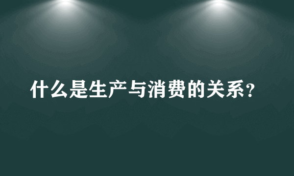 什么是生产与消费的关系？