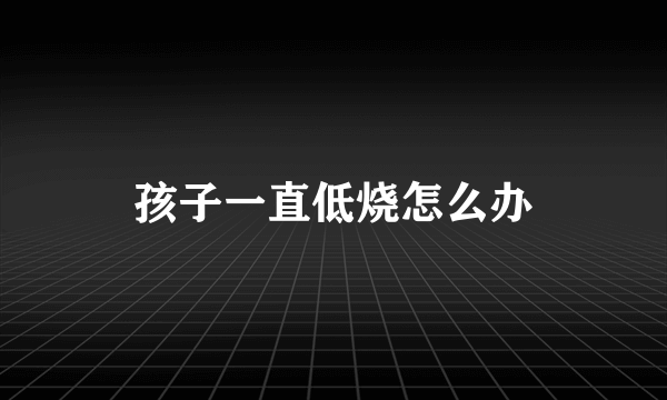 孩子一直低烧怎么办