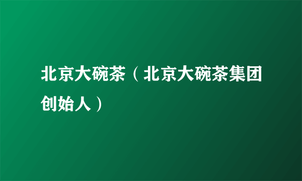 北京大碗茶（北京大碗茶集团创始人）