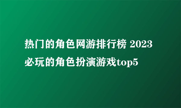 热门的角色网游排行榜 2023必玩的角色扮演游戏top5