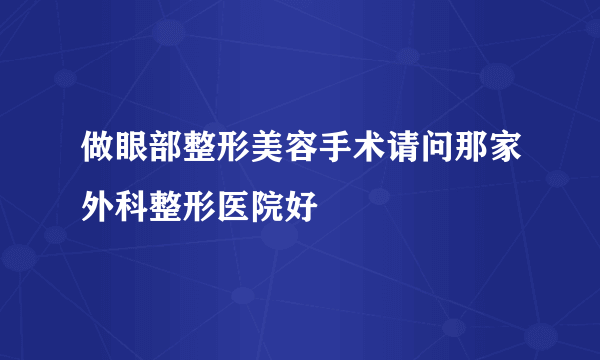 做眼部整形美容手术请问那家外科整形医院好
