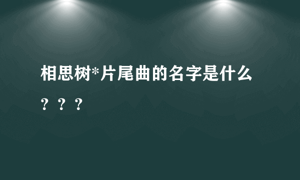 相思树*片尾曲的名字是什么？？？