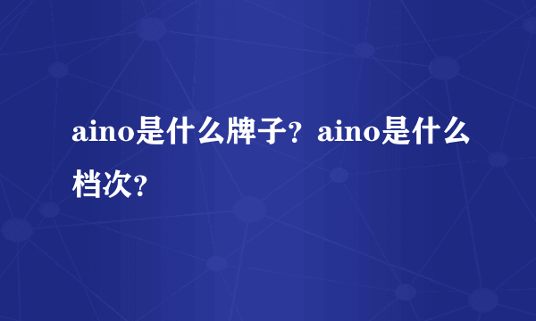 aino是什么牌子？aino是什么档次？