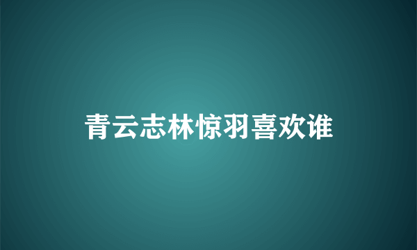 青云志林惊羽喜欢谁