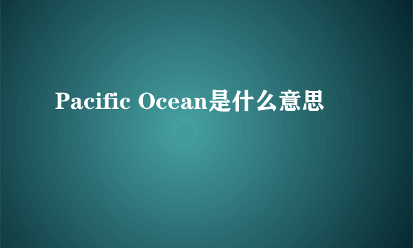 Pacific Ocean是什么意思