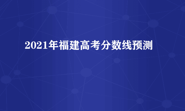 2021年福建高考分数线预测