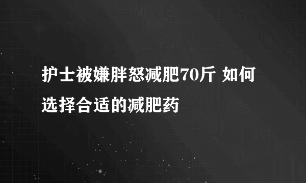 护士被嫌胖怒减肥70斤 如何选择合适的减肥药