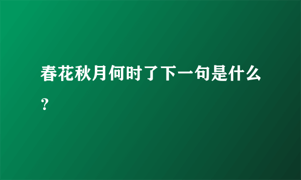 春花秋月何时了下一句是什么？