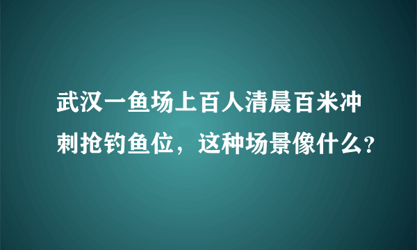 武汉一鱼场上百人清晨百米冲刺抢钓鱼位，这种场景像什么？
