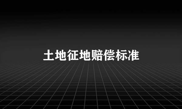 土地征地赔偿标准