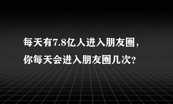 每天有7.8亿人进入朋友圈，你每天会进入朋友圈几次？