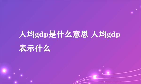 人均gdp是什么意思 人均gdp表示什么
