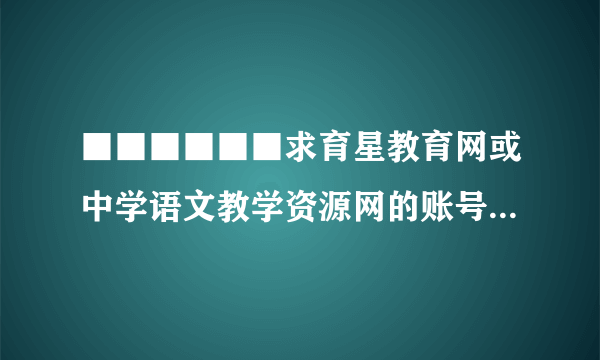 ■■■■■■求育星教育网或中学语文教学资源网的账号！■■■■■■