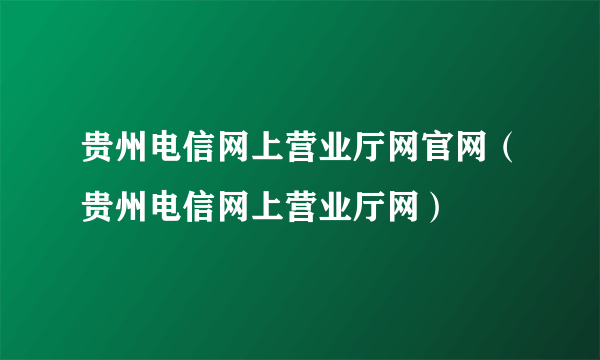 贵州电信网上营业厅网官网（贵州电信网上营业厅网）