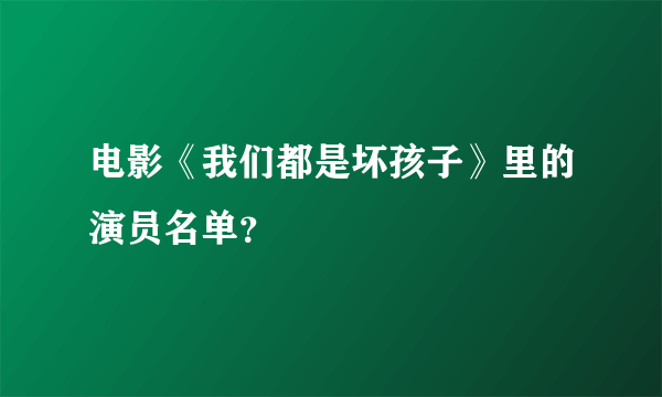 电影《我们都是坏孩子》里的演员名单？