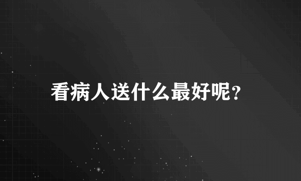 看病人送什么最好呢？