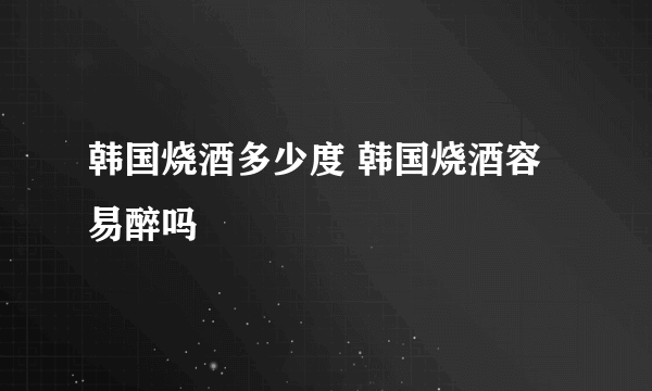 韩国烧酒多少度 韩国烧酒容易醉吗