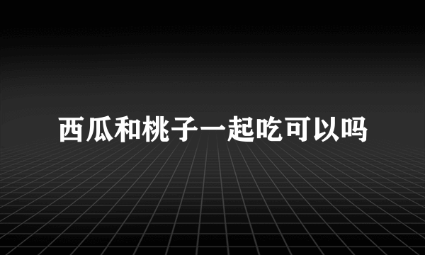 西瓜和桃子一起吃可以吗