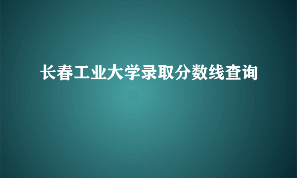 长春工业大学录取分数线查询