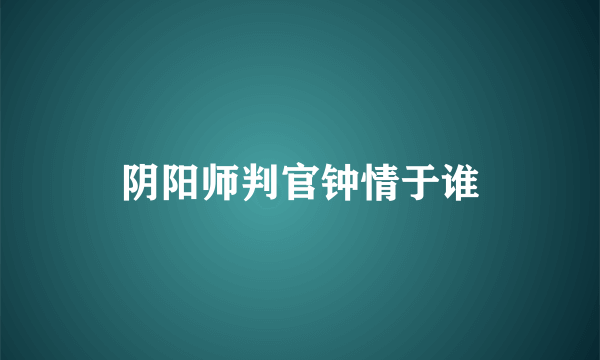 阴阳师判官钟情于谁