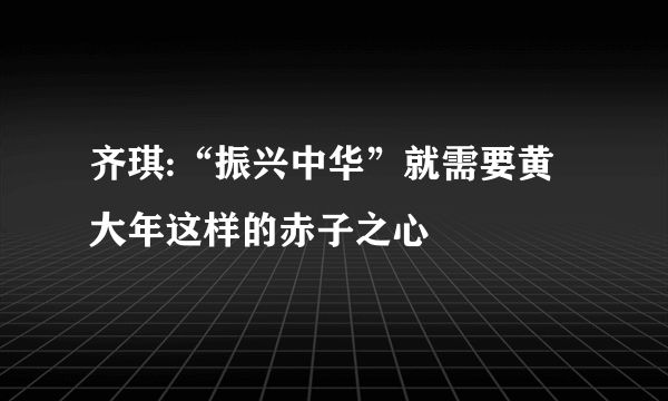 齐琪:“振兴中华”就需要黄大年这样的赤子之心