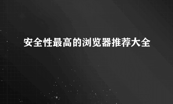 安全性最高的浏览器推荐大全