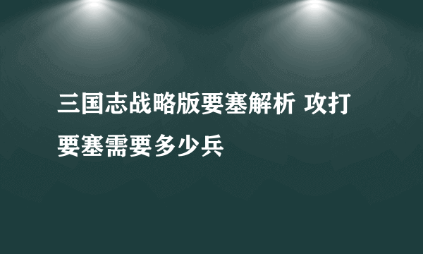 三国志战略版要塞解析 攻打要塞需要多少兵