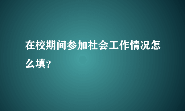 在校期间参加社会工作情况怎么填？