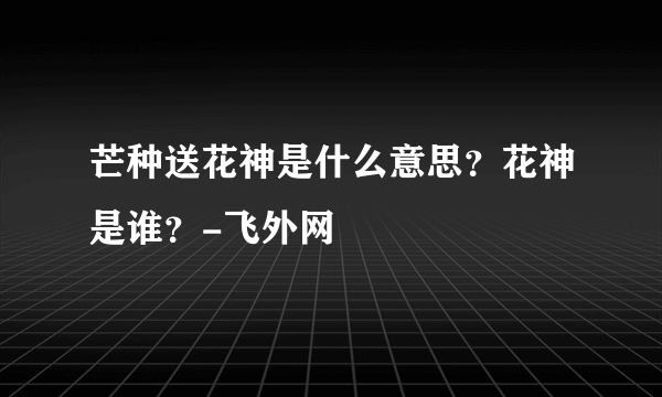 芒种送花神是什么意思？花神是谁？-飞外网