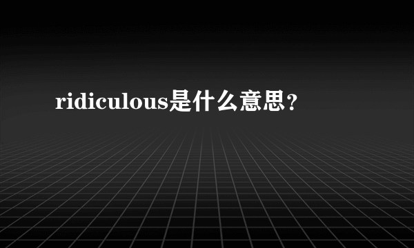 ridiculous是什么意思？
