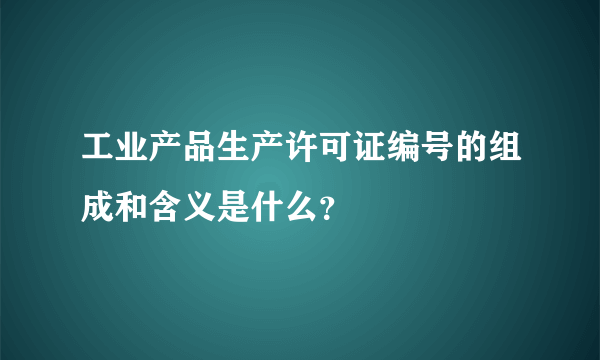 工业产品生产许可证编号的组成和含义是什么？