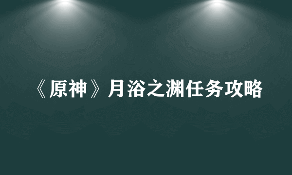 《原神》月浴之渊任务攻略