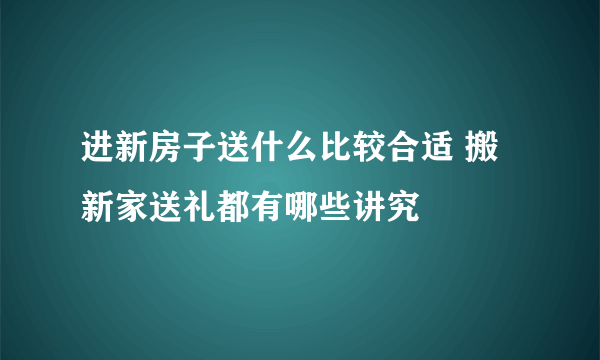 进新房子送什么比较合适 搬新家送礼都有哪些讲究