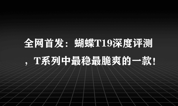全网首发：蝴蝶T19深度评测，T系列中最稳最脆爽的一款！